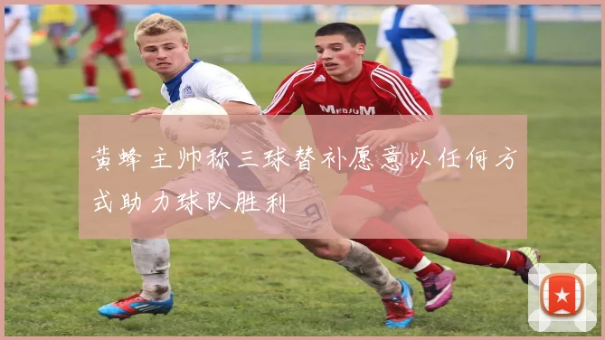 黄蜂主帅称三球替补愿意以任何方式助力球队胜利