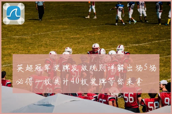 英超冠军奖牌发放规则详解出场5场必得一枚共计40枚奖牌等你来拿