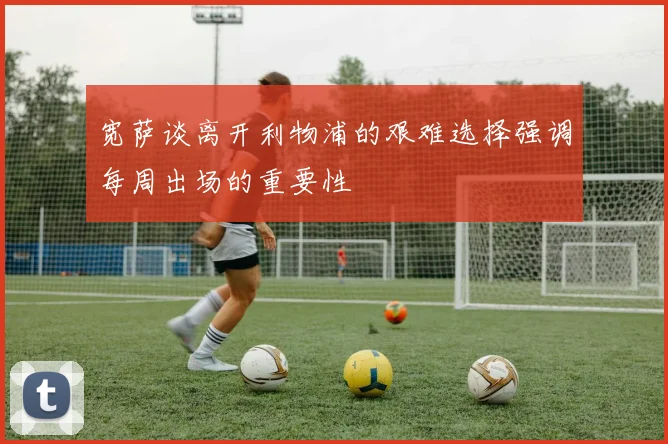 宽萨谈离开利物浦的艰难选择强调每周出场的重要性