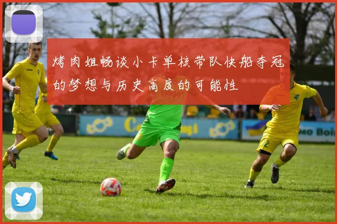 烤肉姐畅谈小卡单核带队快船夺冠的梦想与历史高度的可能性