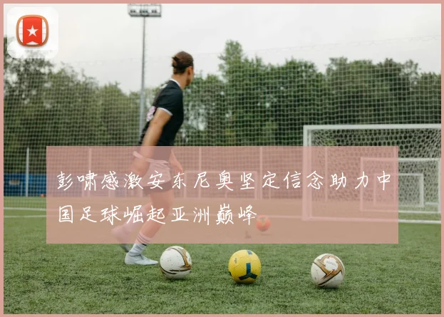彭啸感激安东尼奥坚定信念助力中国足球崛起亚洲巅峰