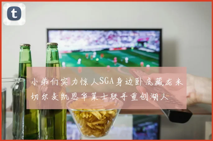 小弟们实力惊人SGA身边卧虎藏龙米切尔麦凯恩华莱士联手重创湖人