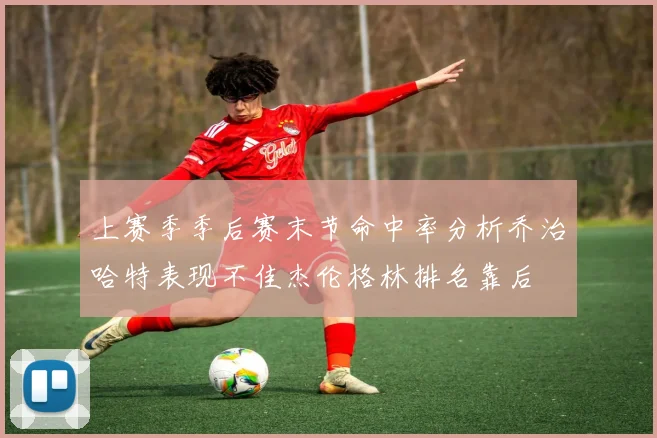 上赛季季后赛末节命中率分析乔治哈特表现不佳杰伦格林排名靠后