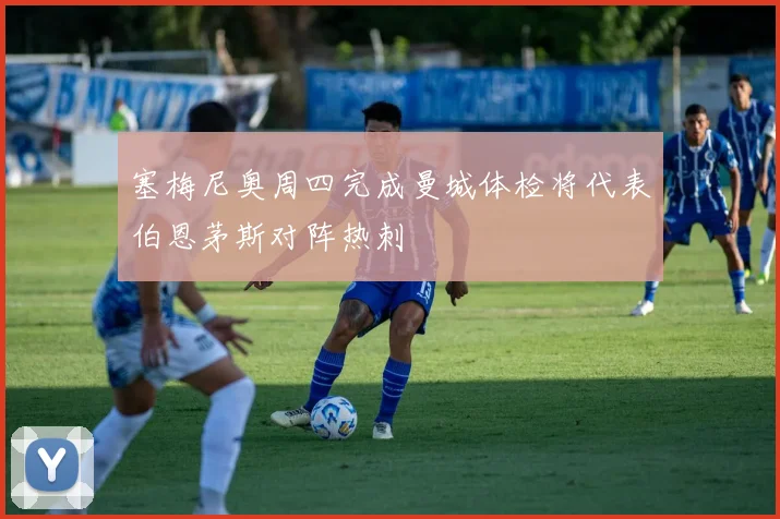 塞梅尼奥周四完成曼城体检将代表伯恩茅斯对阵热刺