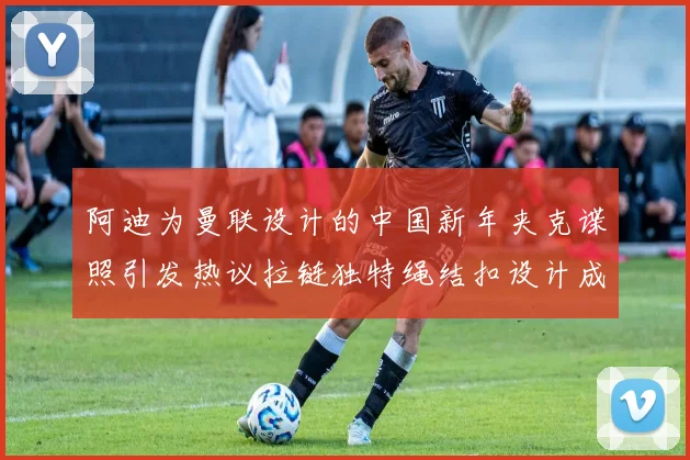 阿迪为曼联设计的中国新年夹克谍照引发热议拉链独特绳结扣设计成亮点