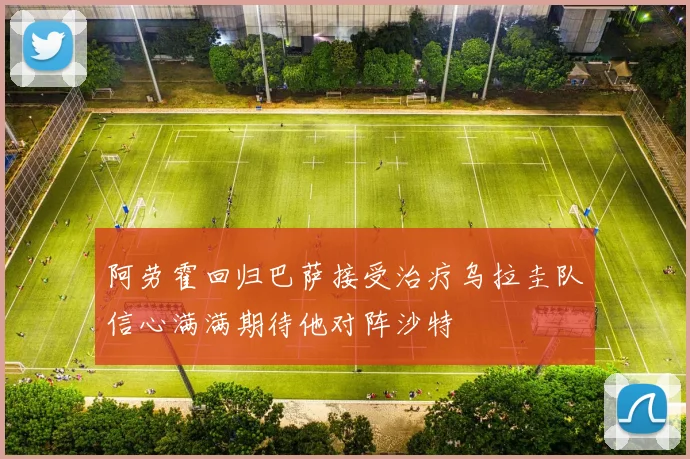阿劳霍回归巴萨接受治疗乌拉圭队信心满满期待他对阵沙特