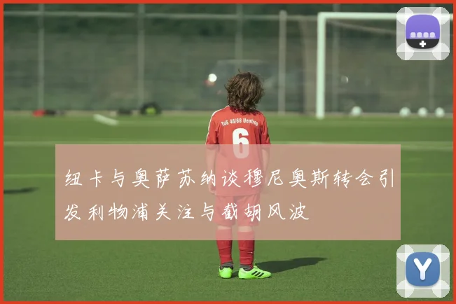 纽卡与奥萨苏纳谈穆尼奥斯转会引发利物浦关注与截胡风波