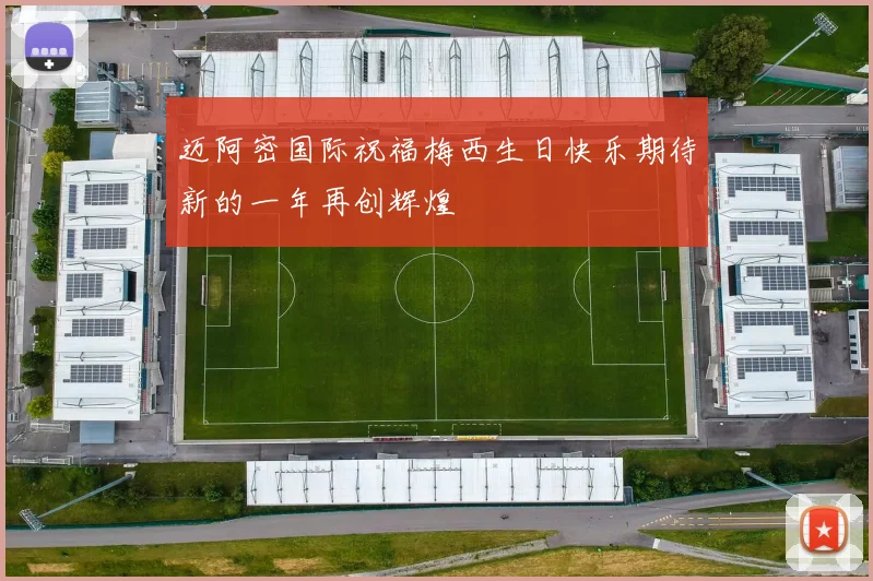 迈阿密国际祝福梅西生日快乐期待新的一年再创辉煌