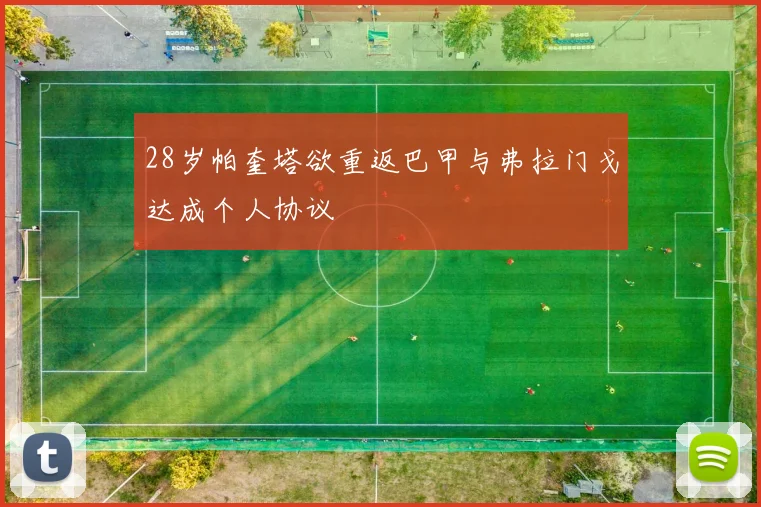 28岁帕奎塔欲重返巴甲与弗拉门戈达成个人协议