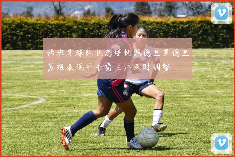 西班牙球队状态堪忧佩德里罗德里苏维表现平平需主帅及时调整