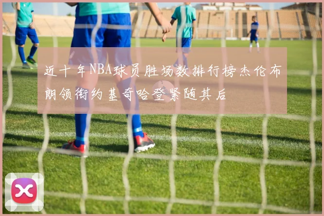 近十年NBA球员胜场数排行榜杰伦布朗领衔约基奇哈登紧随其后