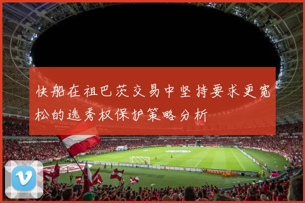 快船在祖巴茨交易中坚持要求更宽松的选秀权保护策略分析