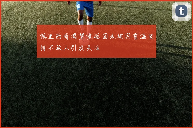 佩里西奇渴望重返国米埃因霍温坚持不放人引发关注