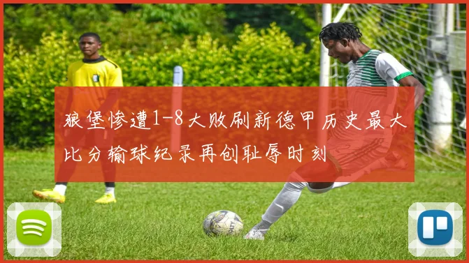 狼堡惨遭1-8大败刷新德甲历史最大比分输球纪录再创耻辱时刻