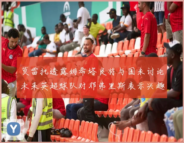 莫雷托透露姆希塔良将与国米讨论未来英超球队对邓弗里斯表示兴趣