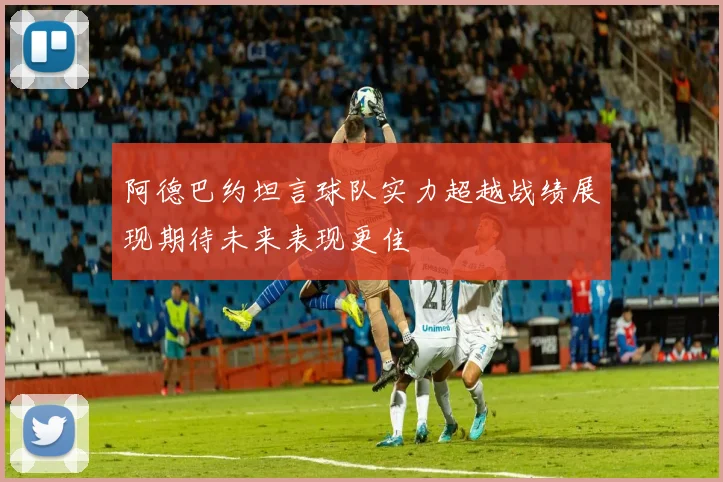 阿德巴约坦言球队实力超越战绩展现期待未来表现更佳