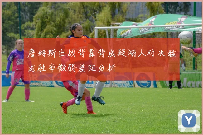 詹姆斯出战背靠背成疑湖人对决猛龙胜率微弱差距分析