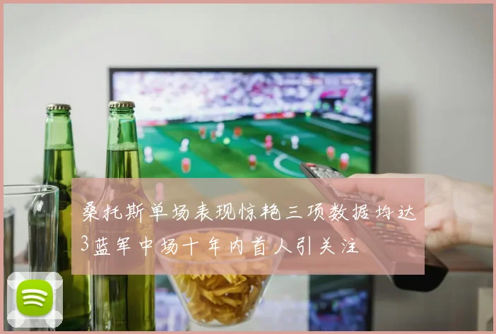 桑托斯单场表现惊艳三项数据均达3蓝军中场十年内首人引关注