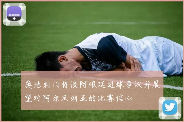 奥地利门将谈阿根廷进球争议并展望对阿尔及利亚的比赛信心