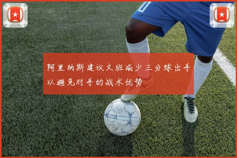 阿里纳斯建议文班减少三分球出手以避免对手的战术优势