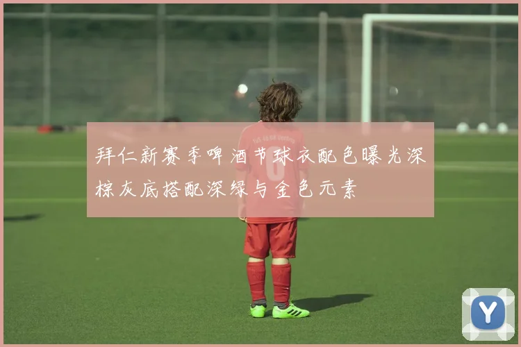 拜仁新赛季啤酒节球衣配色曝光深棕灰底搭配深绿与金色元素