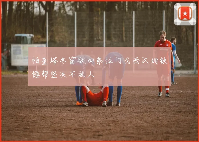 帕奎塔冬窗欲回弗拉门戈西汉姆铁锤帮坚决不放人