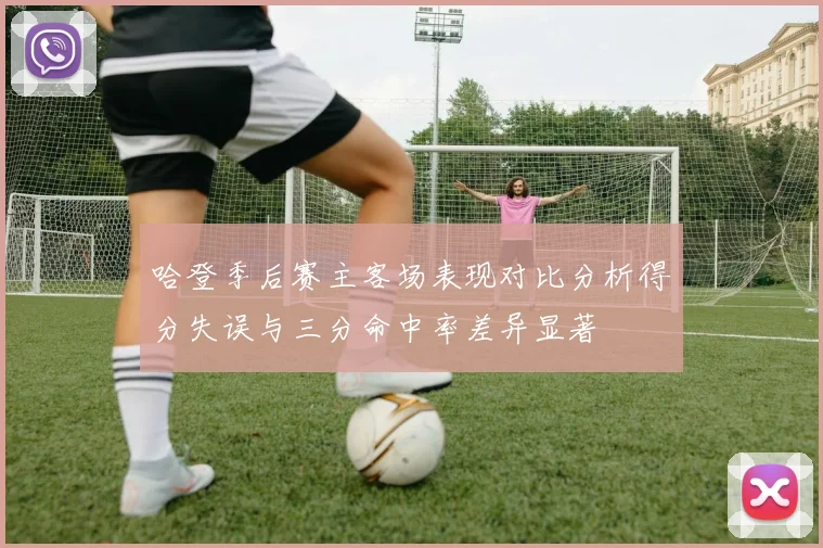 哈登季后赛主客场表现对比分析得分失误与三分命中率差异显著