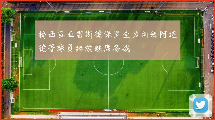 梅西苏亚雷斯德保罗全力训练阿连德等球员继续缺席备战