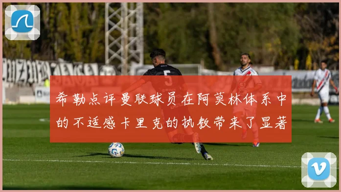 希勒点评曼联球员在阿莫林体系中的不适感卡里克的执教带来了显著变化