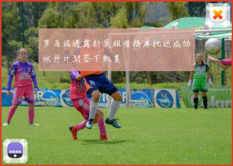 罗马诺透露科莫租借扬库托达成协议并计划签下凯基